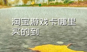 淘宝游戏卡哪里买的到（淘宝游戏卡哪里买的到啊）