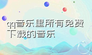 qq音乐里所有免费下载的音乐（qq音乐免费完整下载方法）