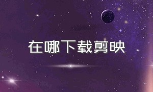 在哪下载剪映（剪映app官方下载）