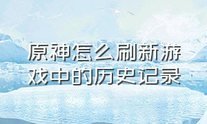 原神怎么刷新游戏中的历史记录