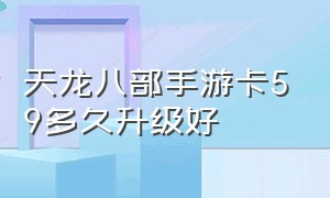 天龙八部手游卡59多久升级好（天龙八部手游私sf无限元宝）