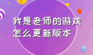 我是老师的游戏怎么更新版本（我是老师这个游戏怎么更新）