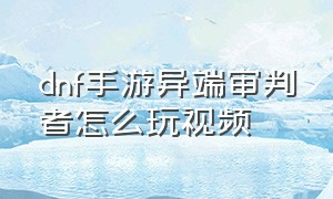 dnf手游异端审判者怎么玩视频