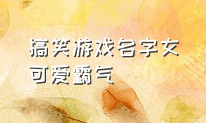 搞笑游戏名字女可爱霸气（搞笑游戏名字女可爱霸气英文）