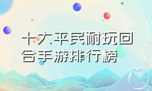 十大平民耐玩回合手游排行榜（最新大型回合制手游排行榜）