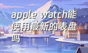 apple watch能使用最新的表盘吗