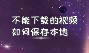 不能下载的视频如何保存本地（不能下载的视频如何保存本地相册）