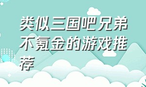 类似三国吧兄弟不氪金的游戏推荐（类似三国吧兄弟不氪金的游戏推荐小说）