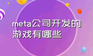 meta公司开发的游戏有哪些（meta game 游戏是哪家公司的）