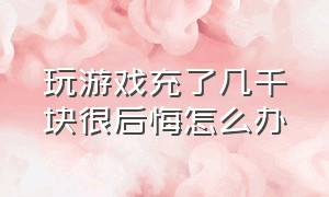 玩游戏充了几千块很后悔怎么办