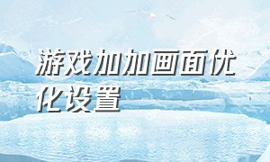 游戏加加画面优化设置