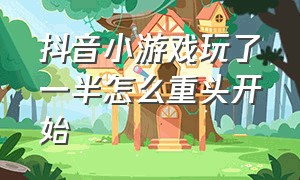 抖音小游戏玩了一半怎么重头开始