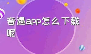 音遇app怎么下载呢（音遇是官方允许的app吗）