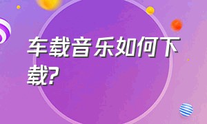 车载音乐如何下载?