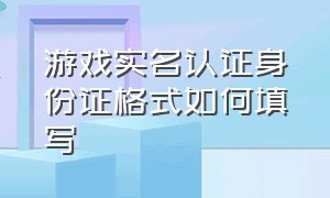 游戏实名认证身份证格式如何填写