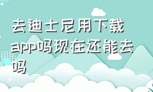 去迪士尼用下载app吗现在还能去吗