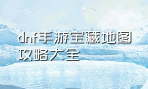 dnf手游宝藏地图攻略大全