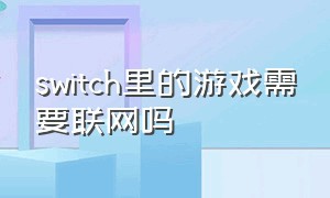 switch里的游戏需要联网吗（switch为啥所有游戏都要求联网）