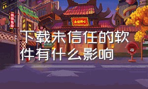 下载未信任的软件有什么影响