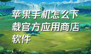 苹果手机怎么下载官方应用商店软件（怎么下载苹果官方应用商店）