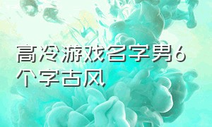 高冷游戏名字男6个字古风