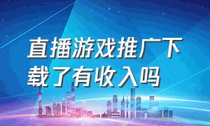 直播游戏推广下载了有收入吗