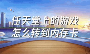 任天堂上的游戏怎么转到内存卡（任天堂内存卡怎么下载游戏）