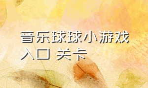 音乐球球小游戏入口 关卡