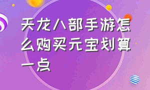 天龙八部手游怎么购买元宝划算一点