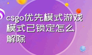 csgo优先模式游戏模式已锁定怎么解除（csgo优先模式游戏模式已锁定怎么解除）