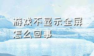 游戏不显示全屏怎么回事（游戏打开不是全屏怎么解决）