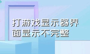 打游戏显示器界面显示不完整（玩游戏电脑屏幕显示不完整）