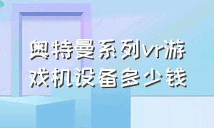 奥特曼系列vr游戏机设备多少钱