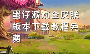 蛋仔派对全皮肤版本下载教程免费（蛋仔派对下载入口官方全皮肤）