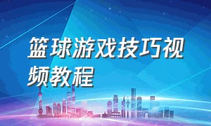 篮球游戏技巧视频教程（篮球游戏攻略详细）