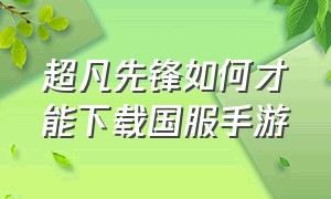 超凡先锋如何才能下载国服手游（超凡先锋国服安卓怎么下载）