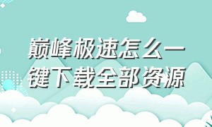 巅峰极速怎么一键下载全部资源