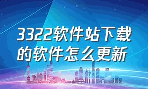 3322软件站下载的软件怎么更新（3322软件站下载安全吗）