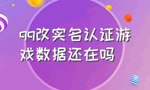 qq改实名认证游戏数据还在吗（qq实名认证修改后游戏数据还在吗）