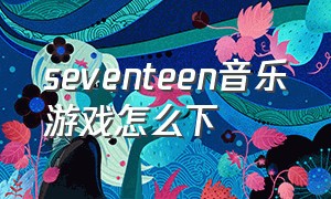 seventeen音乐游戏怎么下（seventeen音游怎么下载）