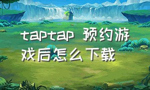 taptap 预约游戏后怎么下载