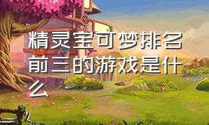 精灵宝可梦排名前三的游戏是什么（精灵宝可梦历代官方游戏排名）