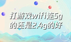 打游戏wifi连5g的还是2.4g的好