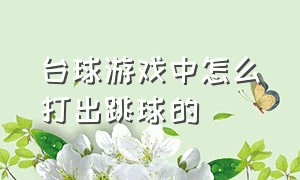 台球游戏中怎么打出跳球的（台球游戏中怎么打出跳球的符号）