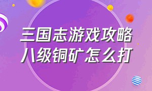 三国志游戏攻略八级铜矿怎么打