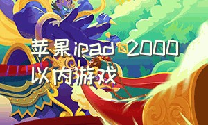 苹果ipad 2000以内游戏（苹果ipad游戏推荐11寸2000左右）