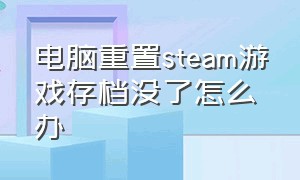 电脑重置steam游戏存档没了怎么办（为什么steam游戏存档不见了）