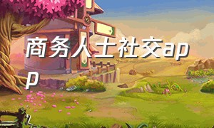 商务人士社交app（移动商务社交app怎么样）