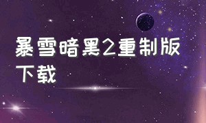 暴雪暗黑2重制版下载（暗黑2重制版哪里能下载完整版）