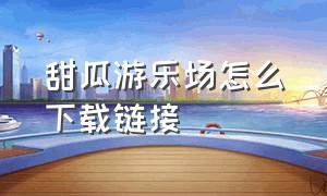 甜瓜游乐场怎么下载链接（甜瓜游乐场怎么下载不用密码）